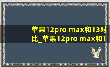 苹果12pro max和13对比_苹果12pro max和12pro买哪个好